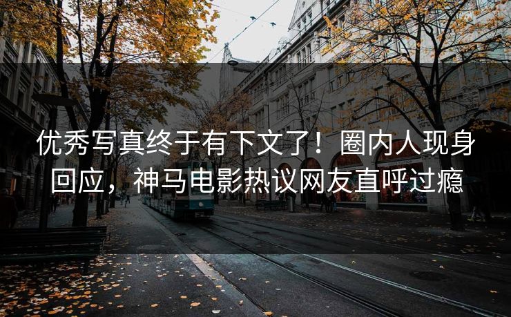 优秀写真终于有下文了！圈内人现身回应，神马电影热议网友直呼过瘾