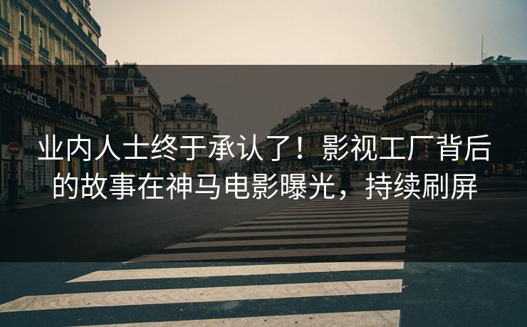 业内人士终于承认了！影视工厂背后的故事在神马电影曝光，持续刷屏