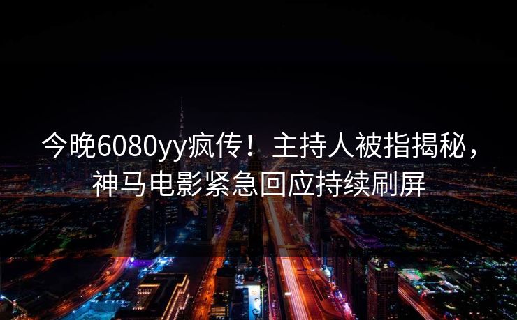今晚6080yy疯传！主持人被指揭秘，神马电影紧急回应持续刷屏
