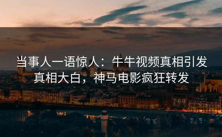 当事人一语惊人：牛牛视频真相引发真相大白，神马电影疯狂转发