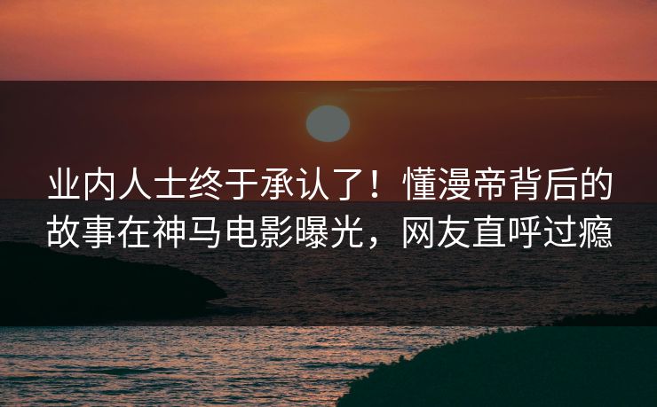 业内人士终于承认了！懂漫帝背后的故事在神马电影曝光，网友直呼过瘾