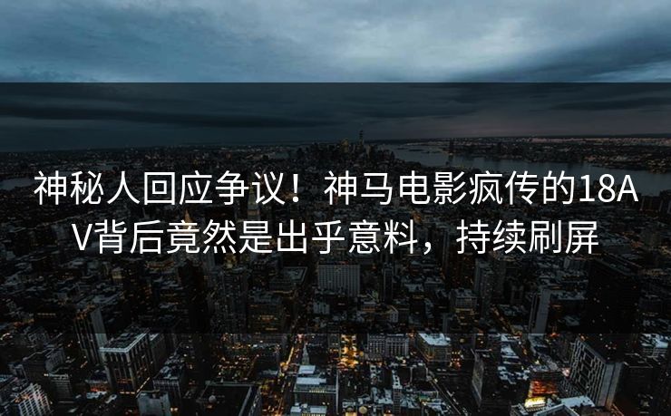 神秘人回应争议！神马电影疯传的18AV背后竟然是出乎意料，持续刷屏