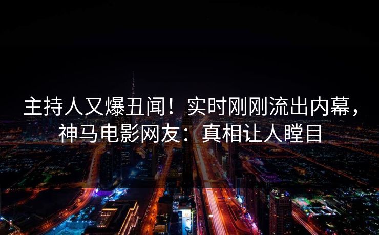主持人又爆丑闻！实时刚刚流出内幕，神马电影网友：真相让人瞠目