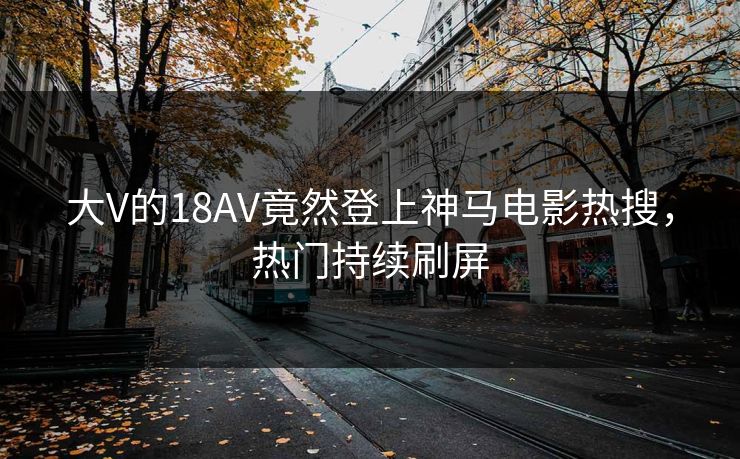 大V的18AV竟然登上神马电影热搜，热门持续刷屏