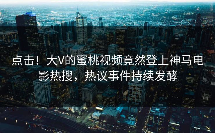 点击！大V的蜜桃视频竟然登上神马电影热搜，热议事件持续发酵