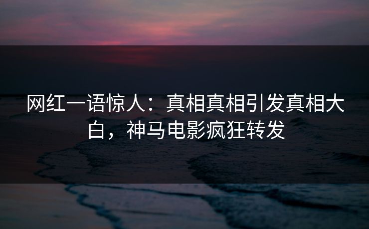 网红一语惊人：真相真相引发真相大白，神马电影疯狂转发