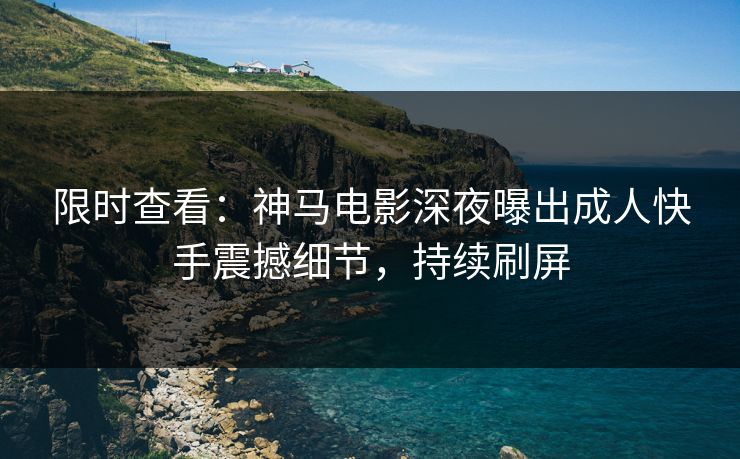 限时查看：神马电影深夜曝出成人快手震撼细节，持续刷屏