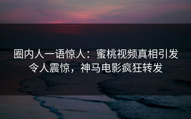 圈内人一语惊人：蜜桃视频真相引发令人震惊，神马电影疯狂转发