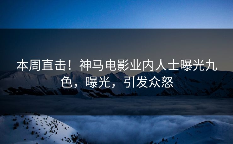 本周直击！神马电影业内人士曝光九色，曝光，引发众怒