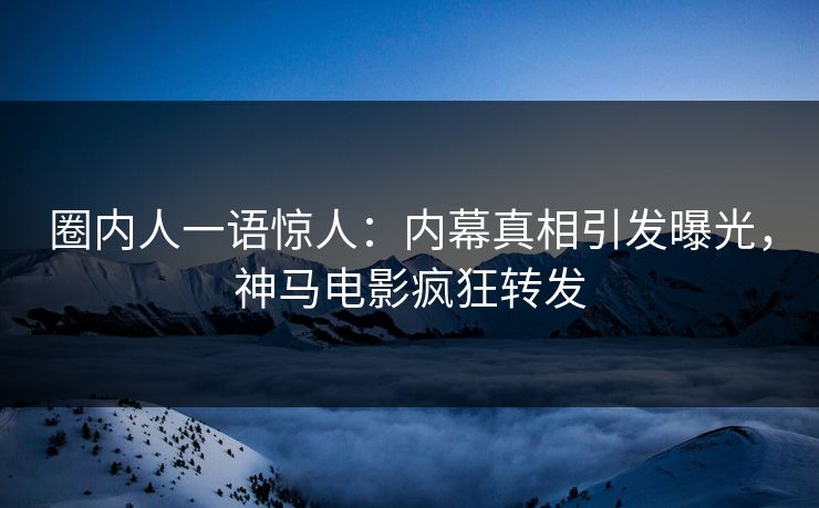 圈内人一语惊人：内幕真相引发曝光，神马电影疯狂转发