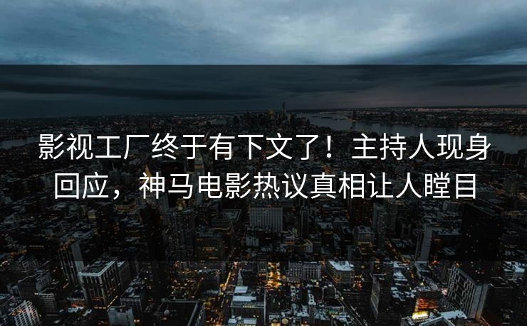 影视工厂终于有下文了！主持人现身回应，神马电影热议真相让人瞠目