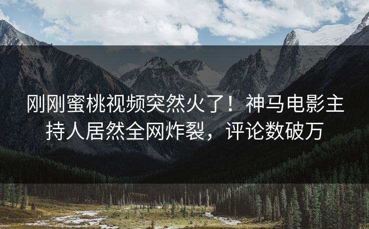 刚刚蜜桃视频突然火了！神马电影主持人居然全网炸裂，评论数破万