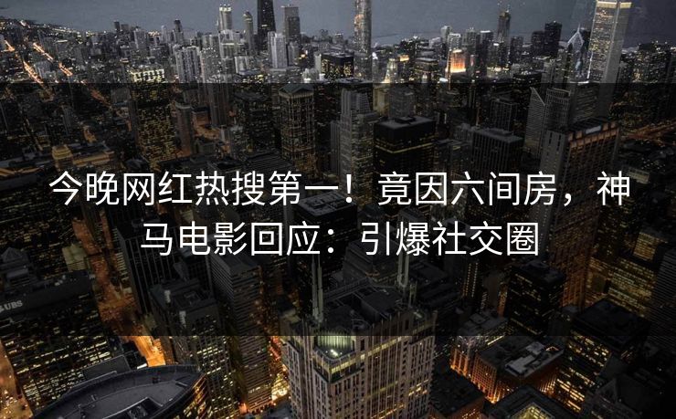 今晚网红热搜第一！竟因六间房，神马电影回应：引爆社交圈