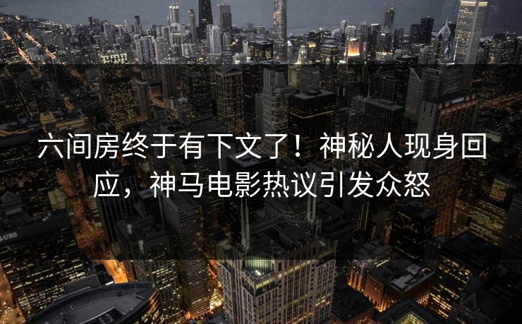 六间房终于有下文了！神秘人现身回应，神马电影热议引发众怒