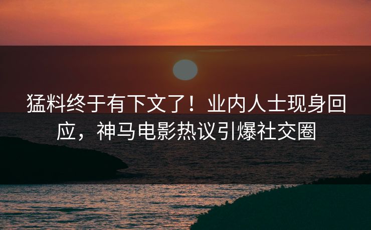 猛料终于有下文了！业内人士现身回应，神马电影热议引爆社交圈