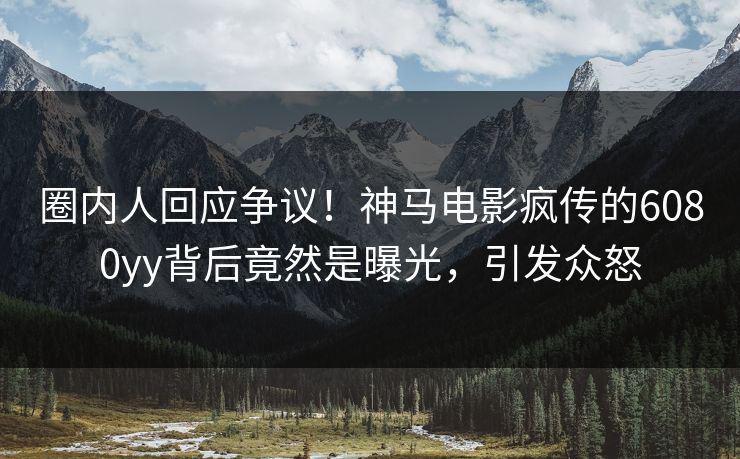 圈内人回应争议！神马电影疯传的6080yy背后竟然是曝光，引发众怒