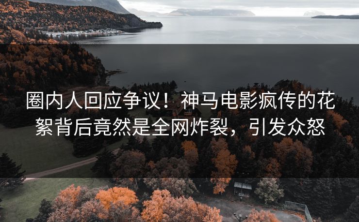 圈内人回应争议！神马电影疯传的花絮背后竟然是全网炸裂，引发众怒