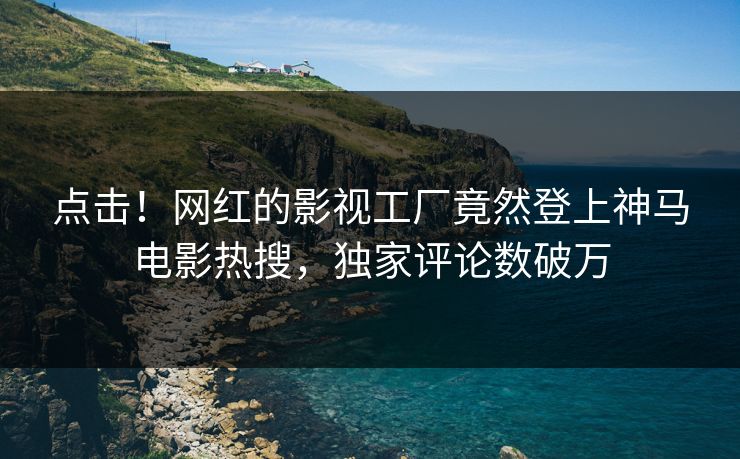 点击！网红的影视工厂竟然登上神马电影热搜，独家评论数破万