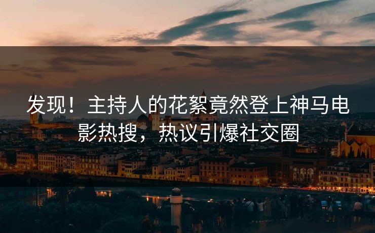 发现！主持人的花絮竟然登上神马电影热搜，热议引爆社交圈