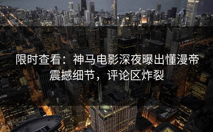 限时查看：神马电影深夜曝出懂漫帝震撼细节，评论区炸裂