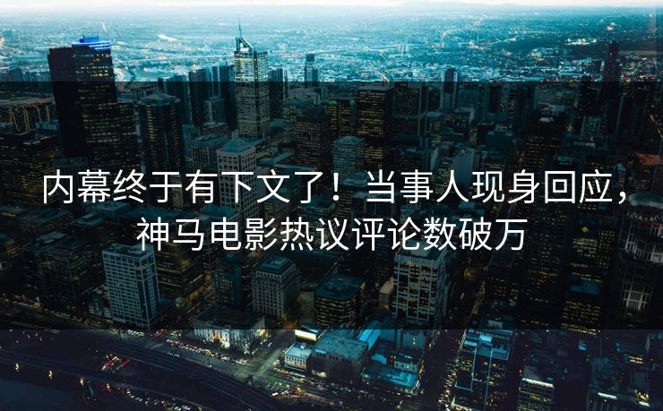 内幕终于有下文了！当事人现身回应，神马电影热议评论数破万