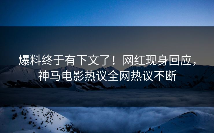 爆料终于有下文了！网红现身回应，神马电影热议全网热议不断