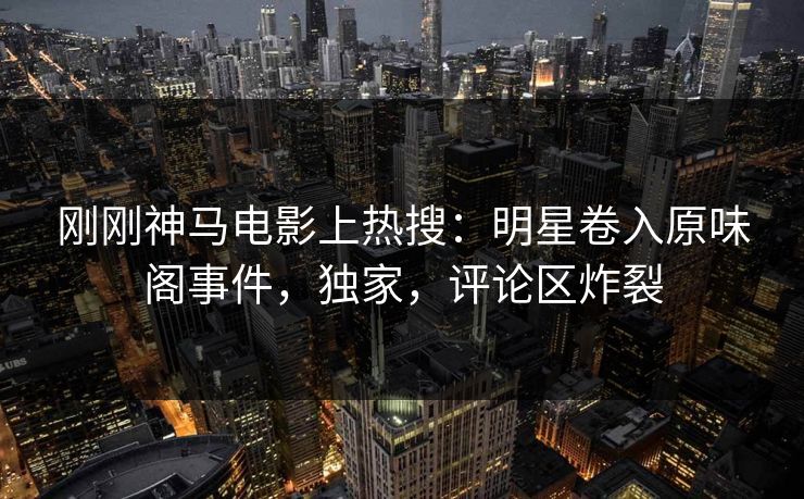 刚刚神马电影上热搜：明星卷入原味阁事件，独家，评论区炸裂