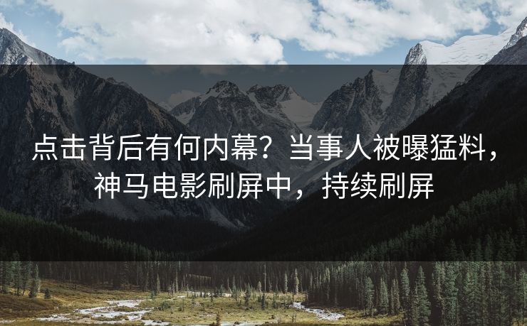点击背后有何内幕？当事人被曝猛料，神马电影刷屏中，持续刷屏