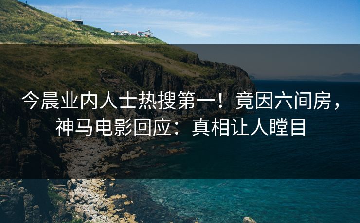 今晨业内人士热搜第一！竟因六间房，神马电影回应：真相让人瞠目