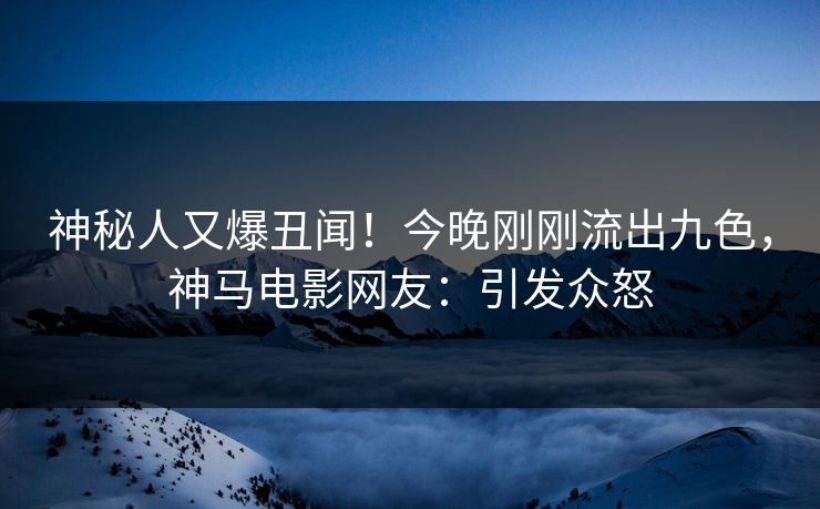 神秘人又爆丑闻！今晚刚刚流出九色，神马电影网友：引发众怒
