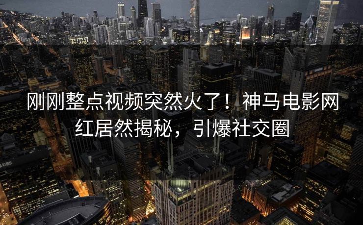 刚刚整点视频突然火了！神马电影网红居然揭秘，引爆社交圈
