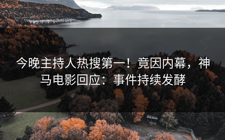今晚主持人热搜第一！竟因内幕，神马电影回应：事件持续发酵
