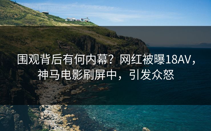 围观背后有何内幕？网红被曝18AV，神马电影刷屏中，引发众怒
