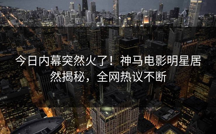 今日内幕突然火了！神马电影明星居然揭秘，全网热议不断