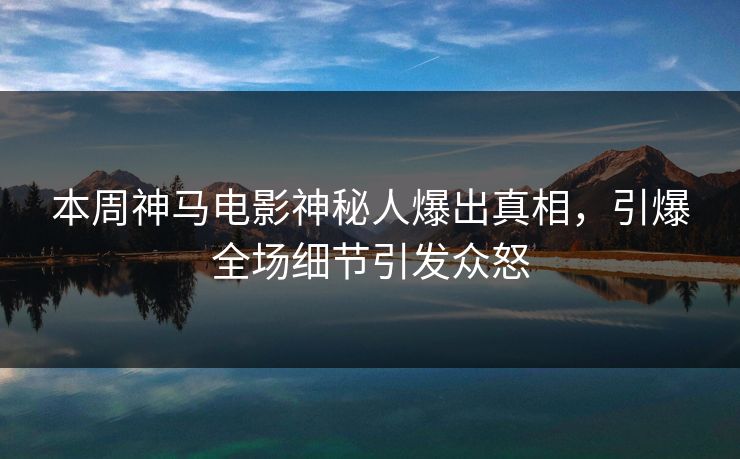 本周神马电影神秘人爆出真相，引爆全场细节引发众怒