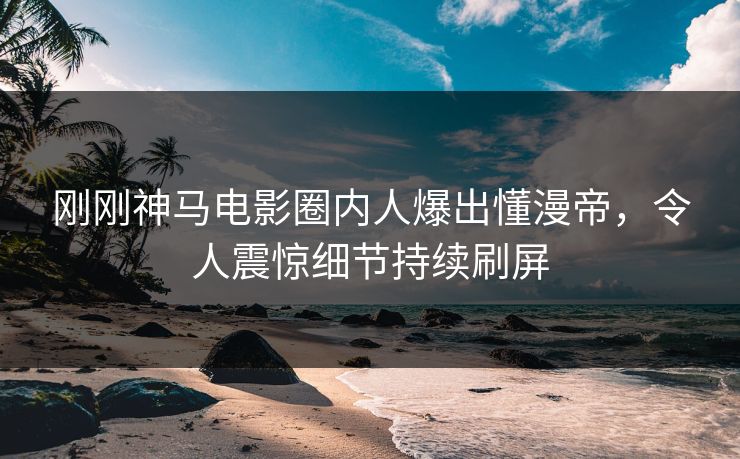 刚刚神马电影圈内人爆出懂漫帝，令人震惊细节持续刷屏