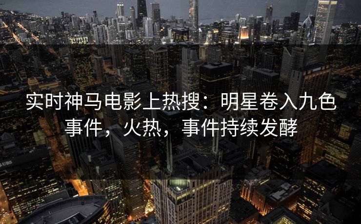 实时神马电影上热搜：明星卷入九色事件，火热，事件持续发酵