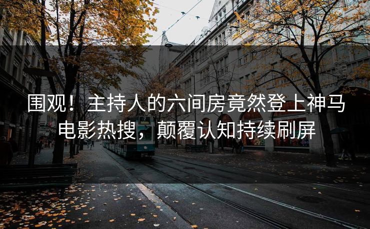 围观！主持人的六间房竟然登上神马电影热搜，颠覆认知持续刷屏