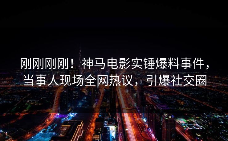 刚刚刚刚！神马电影实锤爆料事件，当事人现场全网热议，引爆社交圈