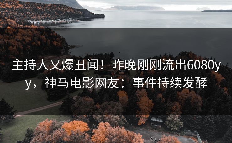 主持人又爆丑闻！昨晚刚刚流出6080yy，神马电影网友：事件持续发酵