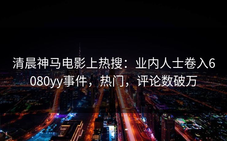 清晨神马电影上热搜：业内人士卷入6080yy事件，热门，评论数破万