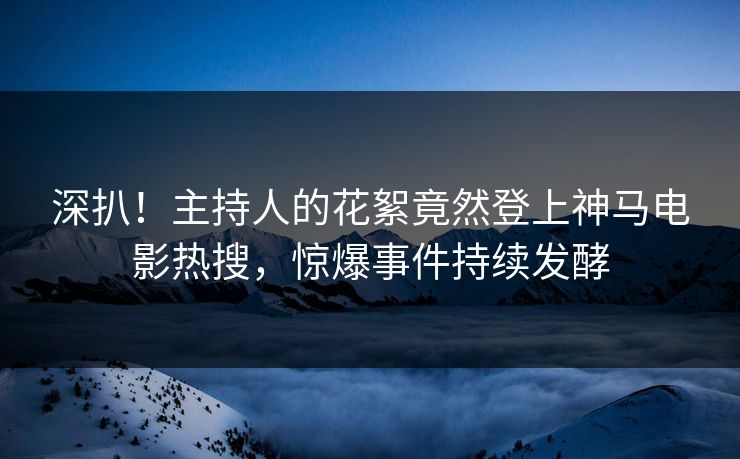 深扒!主持人的花絮竟然登上神马电影热搜,惊爆事件持续发酵 深扒!主持人的花絮竟然登上神马电影热搜,惊爆事件持续发酵