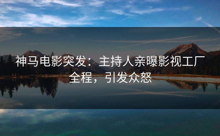 神马电影突发：主持人亲曝影视工厂全程，引发众怒
