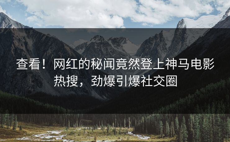 查看！网红的秘闻竟然登上神马电影热搜，劲爆引爆社交圈