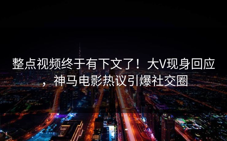整点视频终于有下文了!大V现身回应,神马电影热议引爆社交圈 整点视频终于有下文了!大V现身回应,神马电影热议引爆社交圈
