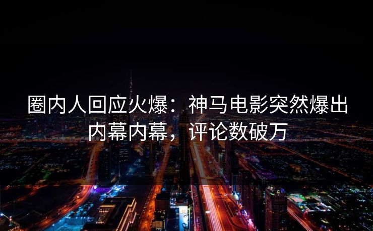 圈内人回应火爆：神马电影突然爆出内幕内幕，评论数破万