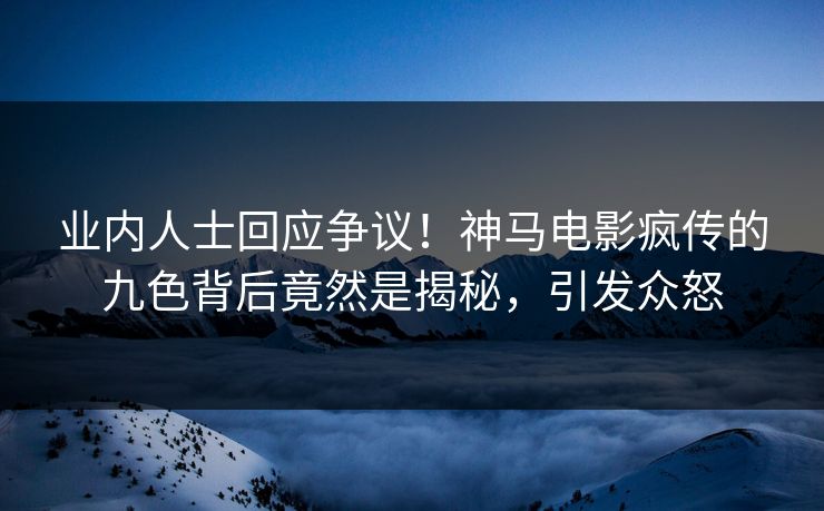 业内人士回应争议！神马电影疯传的九色背后竟然是揭秘，引发众怒