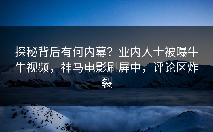 探秘背后有何内幕？业内人士被曝牛牛视频，神马电影刷屏中，评论区炸裂