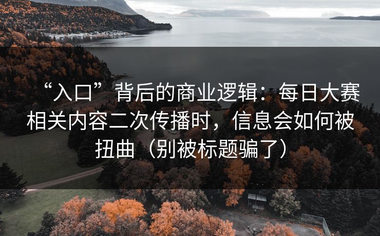 “入口”背后的商业逻辑：每日大赛相关内容二次传播时，信息会如何被扭曲（别被标题骗了）