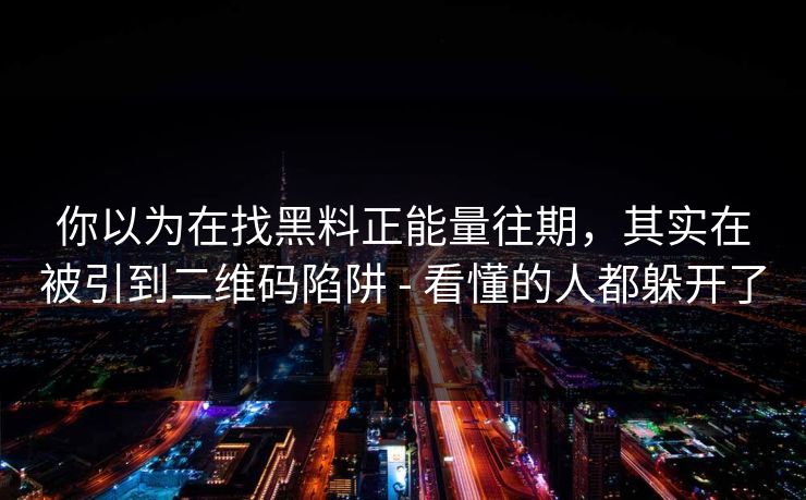 你以为在找黑料正能量往期，其实在被引到二维码陷阱 - 看懂的人都躲开了